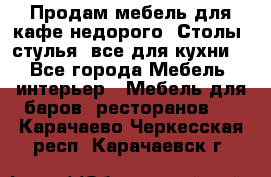 Продам мебель для кафе недорого. Столы, стулья, все для кухни. - Все города Мебель, интерьер » Мебель для баров, ресторанов   . Карачаево-Черкесская респ.,Карачаевск г.